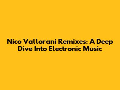 Nico Vallorani Remixes: A Deep Dive Into Electronic Music