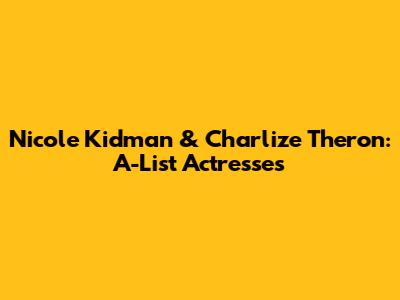 Nicole Kidman & Charlize Theron: A-List Actresses