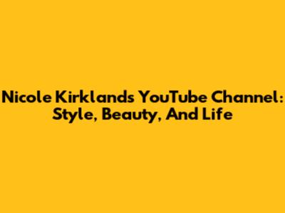 Nicole Kirkland's YouTube Channel: Style, Beauty, And Life