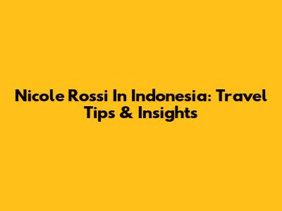 Nicole Rossi In Indonesia: Travel Tips & Insights