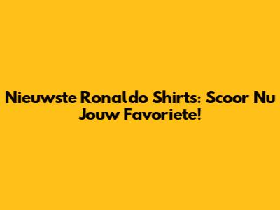 Nieuwste Ronaldo Shirts: Scoor Nu Jouw Favoriete!