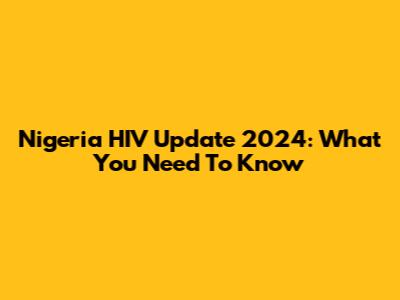 Nigeria HIV Update 2024: What You Need To Know