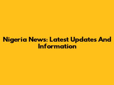 Nigeria News: Latest Updates And Information