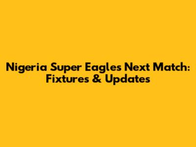 Nigeria Super Eagles' Next Match: Fixtures & Updates