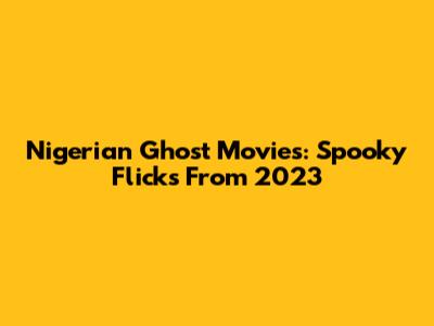 Nigerian Ghost Movies: Spooky Flicks From 2023