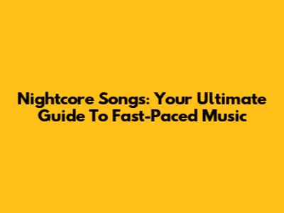 Nightcore Songs: Your Ultimate Guide To Fast-Paced Music