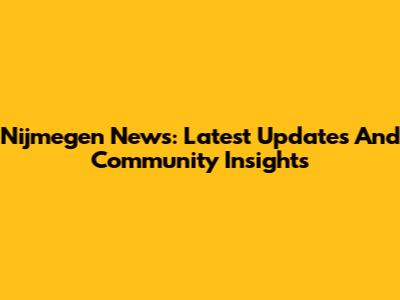 Nijmegen News: Latest Updates And Community Insights