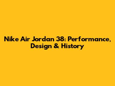 Nike Air Jordan 38: Performance, Design & History