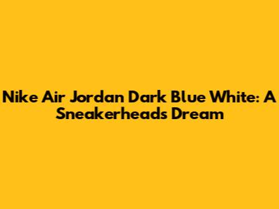 Nike Air Jordan Dark Blue White: A Sneakerhead's Dream
