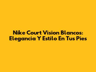 Nike Court Vision Blancos: Elegancia Y Estilo En Tus Pies