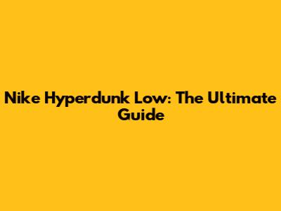 Nike Hyperdunk Low: The Ultimate Guide
