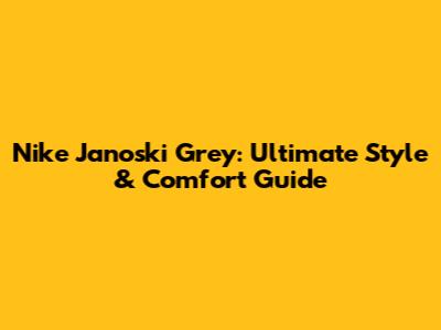 Nike Janoski Grey: Ultimate Style & Comfort Guide