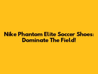 Nike Phantom Elite Soccer Shoes: Dominate The Field!