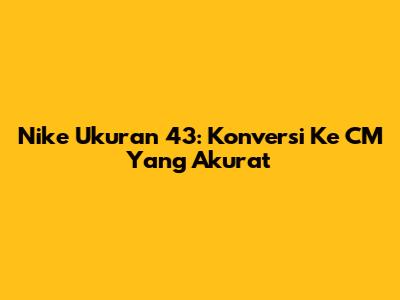 Nike Ukuran 43: Konversi Ke CM Yang Akurat