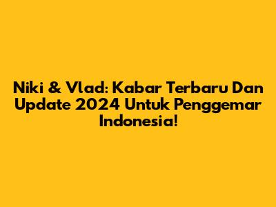 Niki & Vlad: Kabar Terbaru Dan Update 2024 Untuk Penggemar Indonesia!