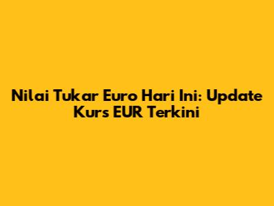Nilai Tukar Euro Hari Ini: Update Kurs EUR Terkini