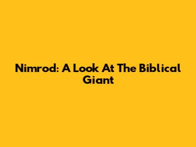 Nimrod: A Look At The Biblical Giant