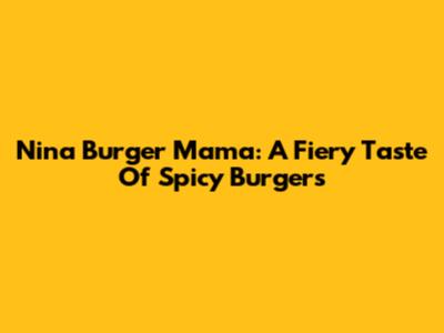 Nina Burger Mama: A Fiery Taste Of Spicy Burgers
