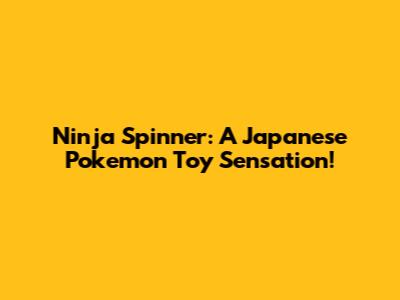 Ninja Spinner: A Japanese Pokemon Toy Sensation!