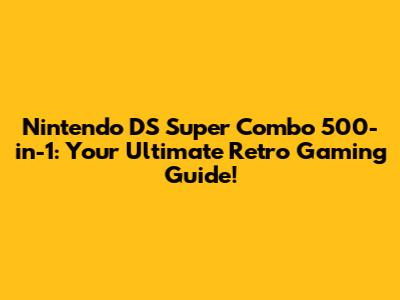 Nintendo DS Super Combo 500-in-1: Your Ultimate Retro Gaming Guide!