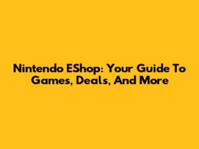 Nintendo EShop: Your Guide To Games, Deals, And More