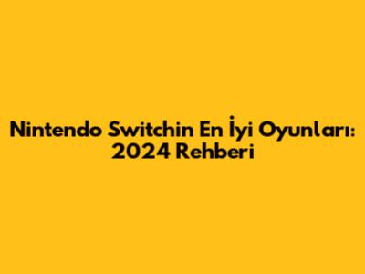 Nintendo Switch'in En İyi Oyunları: 2024 Rehberi