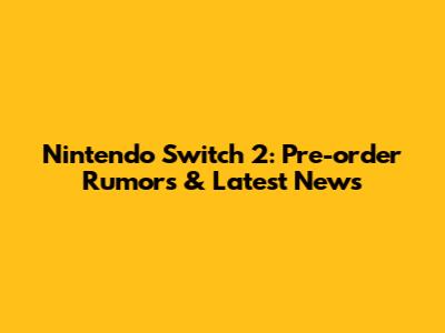Nintendo Switch 2: Pre-order Rumors & Latest News