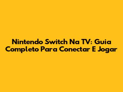 Nintendo Switch Na TV: Guia Completo Para Conectar E Jogar