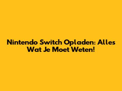 Nintendo Switch Opladen: Alles Wat Je Moet Weten!