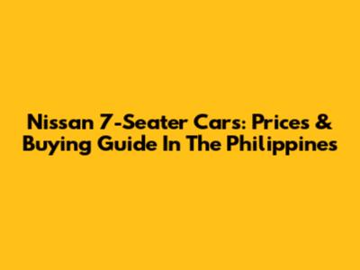 Nissan 7-Seater Cars: Prices & Buying Guide In The Philippines