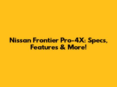 Nissan Frontier Pro-4X: Specs, Features & More!