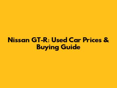 Nissan GT-R: Used Car Prices & Buying Guide