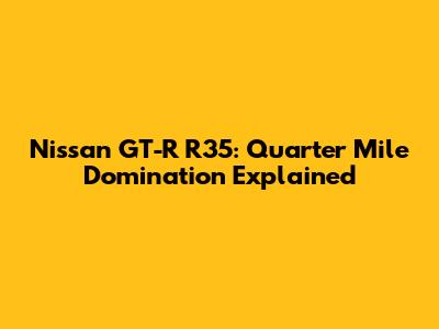 Nissan GT-R R35: Quarter Mile Domination Explained