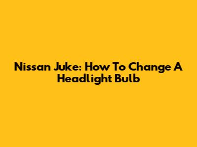 Nissan Juke: How To Change A Headlight Bulb
