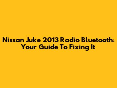Nissan Juke 2013 Radio Bluetooth: Your Guide To Fixing It