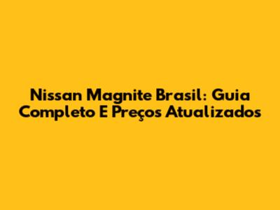 Nissan Magnite Brasil: Guia Completo E Preços Atualizados