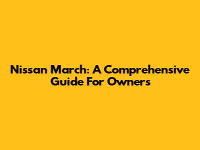 Nissan March: A Comprehensive Guide For Owners