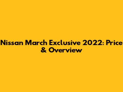 Nissan March Exclusive 2022: Price & Overview