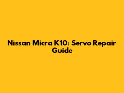 Nissan Micra K10: Servo Repair Guide