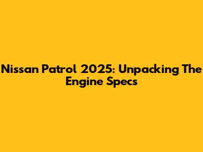 Nissan Patrol 2025: Unpacking The Engine Specs