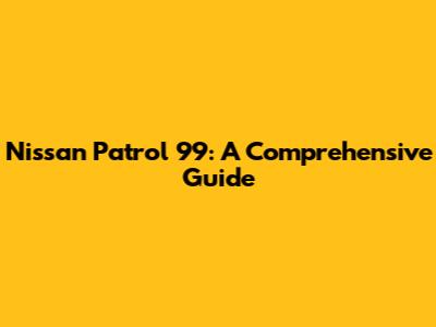 Nissan Patrol 99: A Comprehensive Guide