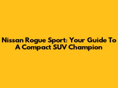 Nissan Rogue Sport: Your Guide To A Compact SUV Champion