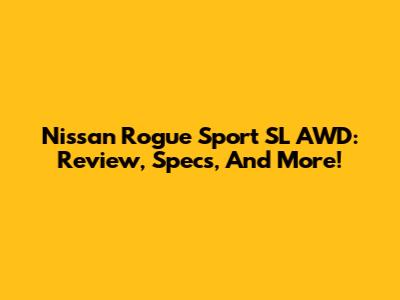 Nissan Rogue Sport SL AWD: Review, Specs, And More!