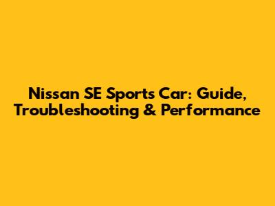 Nissan SE Sports Car: Guide, Troubleshooting & Performance