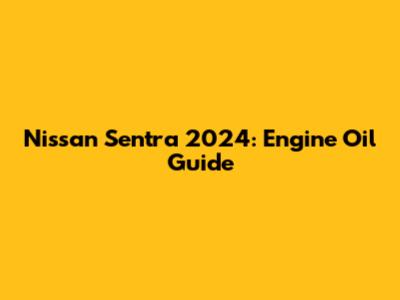 Nissan Sentra 2024: Engine Oil Guide