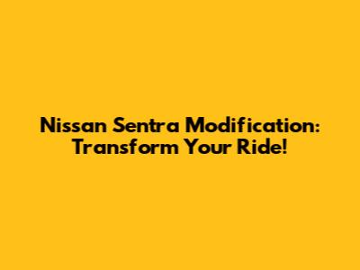 Nissan Sentra Modification: Transform Your Ride!