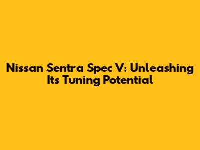 Nissan Sentra Spec V: Unleashing Its Tuning Potential