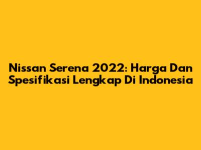 Nissan Serena 2022: Harga Dan Spesifikasi Lengkap Di Indonesia