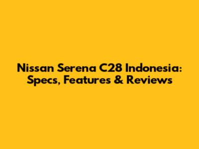 Nissan Serena C28 Indonesia: Specs, Features & Reviews