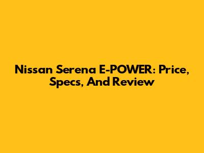 Nissan Serena E-POWER: Price, Specs, And Review